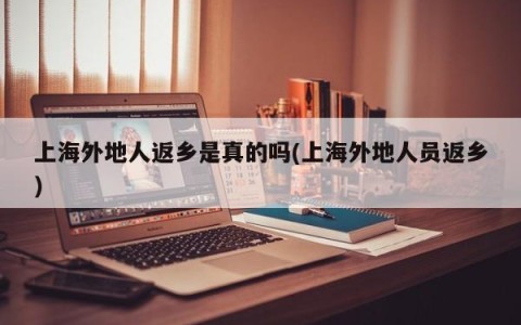 上海外地人返乡是真的吗(上海外地人员返乡)