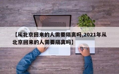 【从北京回来的人需要隔离吗,2021年从北京回来的人需要隔离吗】