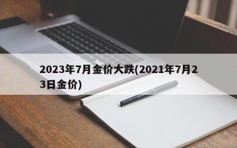 2023年7月金价大跌(2021年7月23日金价)