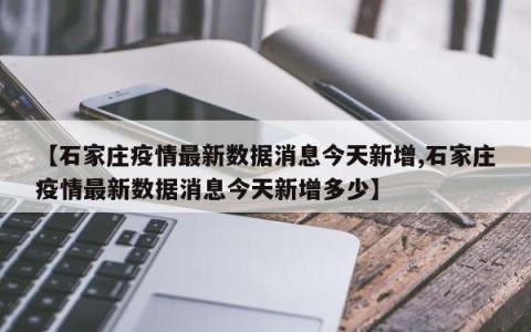 【石家庄疫情最新数据消息今天新增,石家庄疫情最新数据消息今天新增多少】