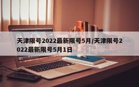 天津限号2022最新限号5月/天津限号2022最新限号5月1日