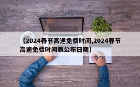 【2024春节高速免费时间,2024春节高速免费时间表公布日期】