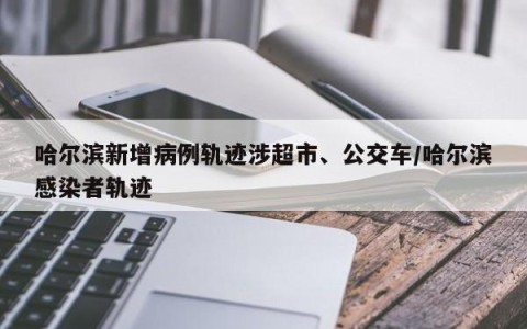 哈尔滨新增病例轨迹涉超市、公交车/哈尔滨感染者轨迹