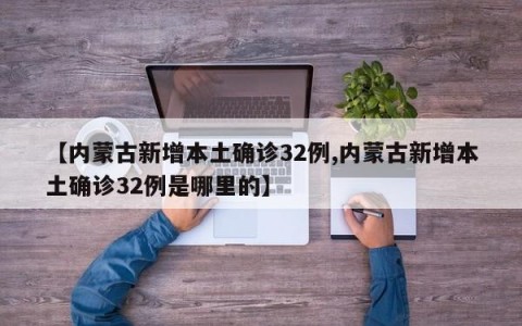 【内蒙古新增本土确诊32例,内蒙古新增本土确诊32例是哪里的】