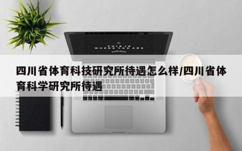 四川省体育科技研究所待遇怎么样/四川省体育科学研究所待遇
