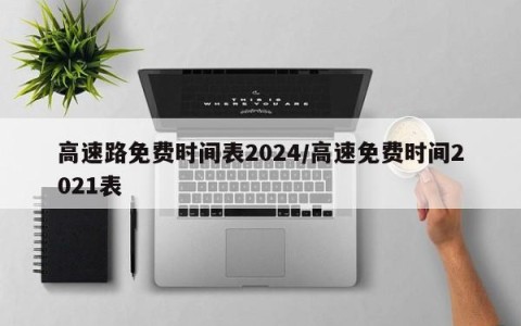 高速路免费时间表2024/高速免费时间2021表