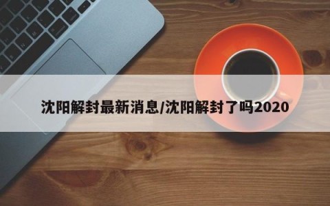 沈阳解封最新消息/沈阳解封了吗2020