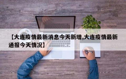 【大连疫情最新消息今天新增,大连疫情最新通报今天情况】