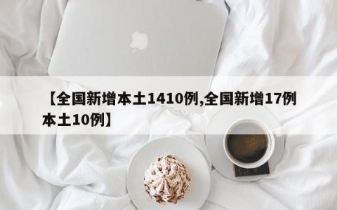 【全国新增本土1410例,全国新增17例本土10例】