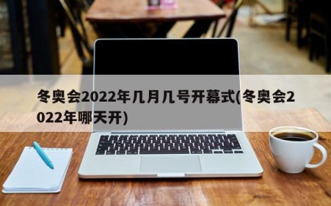 冬奥会2022年几月几号开幕式(冬奥会2022年哪天开)