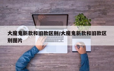 大魔鬼新款和旧款区别/大魔鬼新款和旧款区别图片