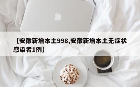 【安徽新增本土998,安徽新增本土无症状感染者1例】