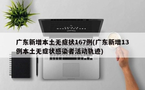 广东新增本土无症状167例(广东新增13例本土无症状感染者活动轨迹)