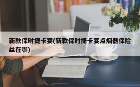 新款保时捷卡宴(新款保时捷卡宴点烟器保险丝在哪)