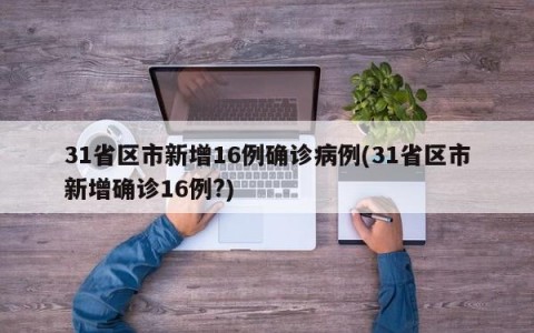 31省区市新增16例确诊病例(31省区市新增确诊16例?)