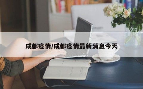 成都疫情/成都疫情最新消息今天