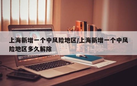 上海新增一个中风险地区/上海新增一个中风险地区多久解除