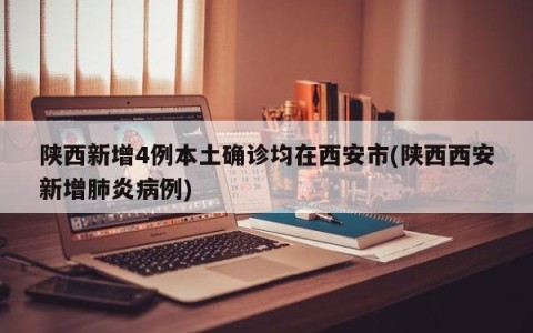 陕西新增4例本土确诊均在西安市(陕西西安新增肺炎病例)