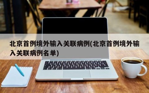 北京首例境外输入关联病例(北京首例境外输入关联病例名单)