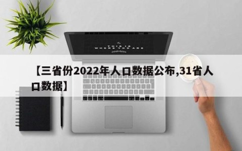 【三省份2022年人口数据公布,31省人口数据】
