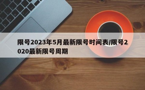 限号2023年5月最新限号时间表/限号2020最新限号周期