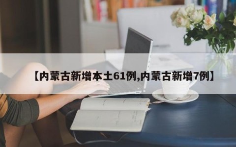 【内蒙古新增本土61例,内蒙古新增7例】