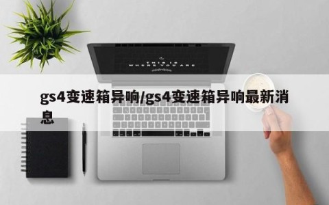 gs4变速箱异响/gs4变速箱异响最新消息