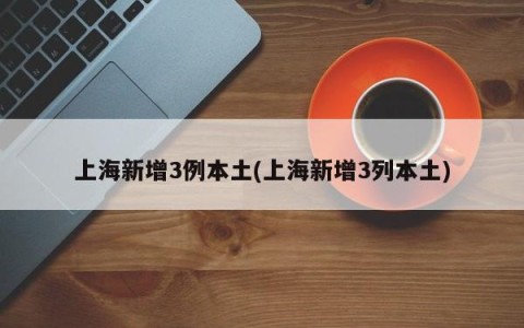 上海新增3例本土(上海新增3列本土)