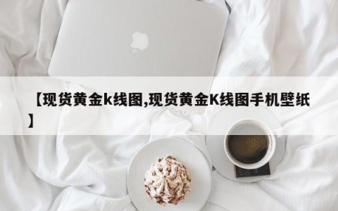 【现货黄金k线图,现货黄金K线图手机壁纸】