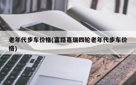老年代步车价格(富路嘉瑞四轮老年代步车价格)