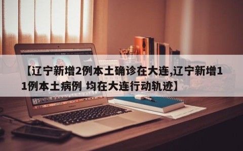 【辽宁新增2例本土确诊在大连,辽宁新增11例本土病例 均在大连行动轨迹】