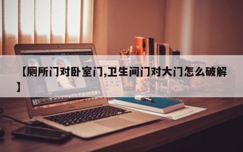 【厕所门对卧室门,卫生间门对大门怎么破解】