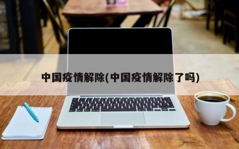 中国疫情解除(中国疫情解除了吗)