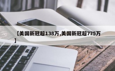 【美国新冠超138万,美国新冠超775万】