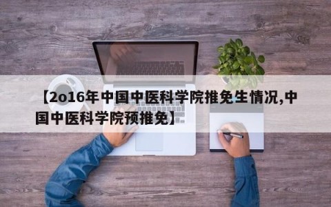 【2o16年中国中医科学院推免生情况,中国中医科学院预推免】
