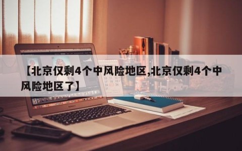 【北京仅剩4个中风险地区,北京仅剩4个中风险地区了】
