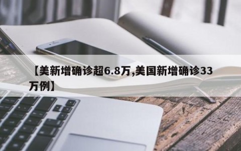 【美新增确诊超6.8万,美国新增确诊33万例】