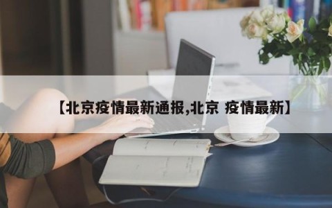 【北京疫情最新通报,北京 疫情最新】