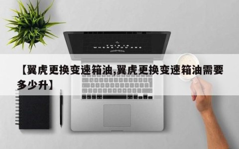 【翼虎更换变速箱油,翼虎更换变速箱油需要多少升】