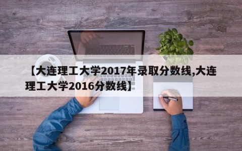 【大连理工大学2017年录取分数线,大连理工大学2016分数线】