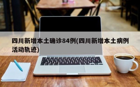 四川新增本土确诊84例(四川新增本土病例活动轨迹)