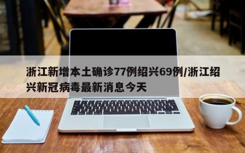 浙江新增本土确诊77例绍兴69例/浙江绍兴新冠病毒最新消息今天