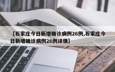 【石家庄今日新增确诊病例26例,石家庄今日新增确诊病例26例详情】