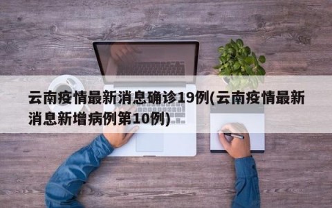 云南疫情最新消息确诊19例(云南疫情最新消息新增病例第10例)