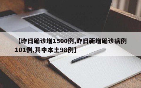【昨日确诊增1500例,昨日新增确诊病例101例,其中本土98例】