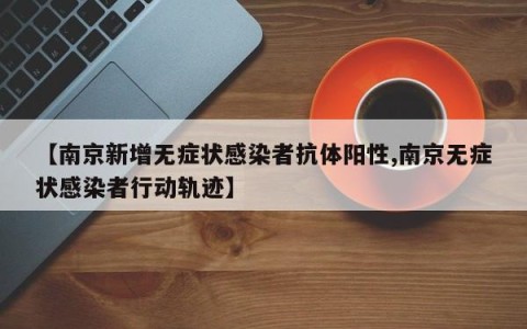 【南京新增无症状感染者抗体阳性,南京无症状感染者行动轨迹】