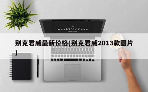 别克君威最新价格(别克君威2013款图片)