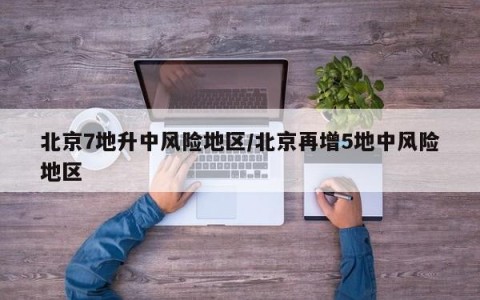 北京7地升中风险地区/北京再增5地中风险地区