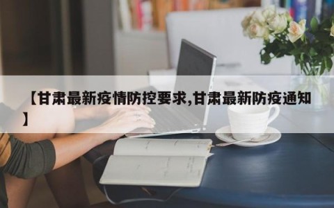 【甘肃最新疫情防控要求,甘肃最新防疫通知】