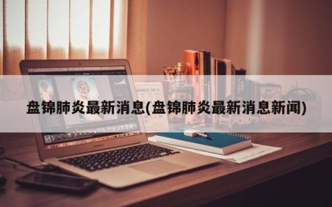 盘锦肺炎最新消息(盘锦肺炎最新消息新闻)